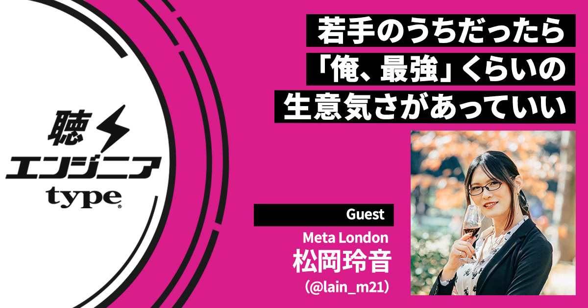 黒歴史なんて作ってなんぼ。Meta London松岡玲音が実践してきた「成長」のコツ【聴くエンジニアtype Vol.59】