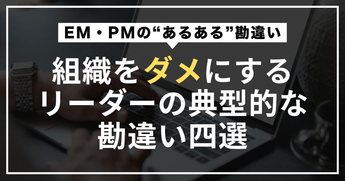 こんなEM・PMは開発チームを腐らせる？成果が出ないチームビルディングでよくある四つの勘違い【川邊健太郎 田中邦裕 及川卓也 下田紀之 尾藤正人】