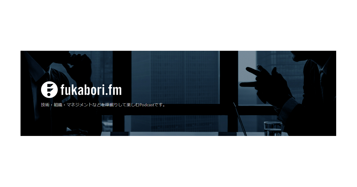 fukabori.fm - 技術・組織・マネジメントなどを深掘りして楽しむPodcast
