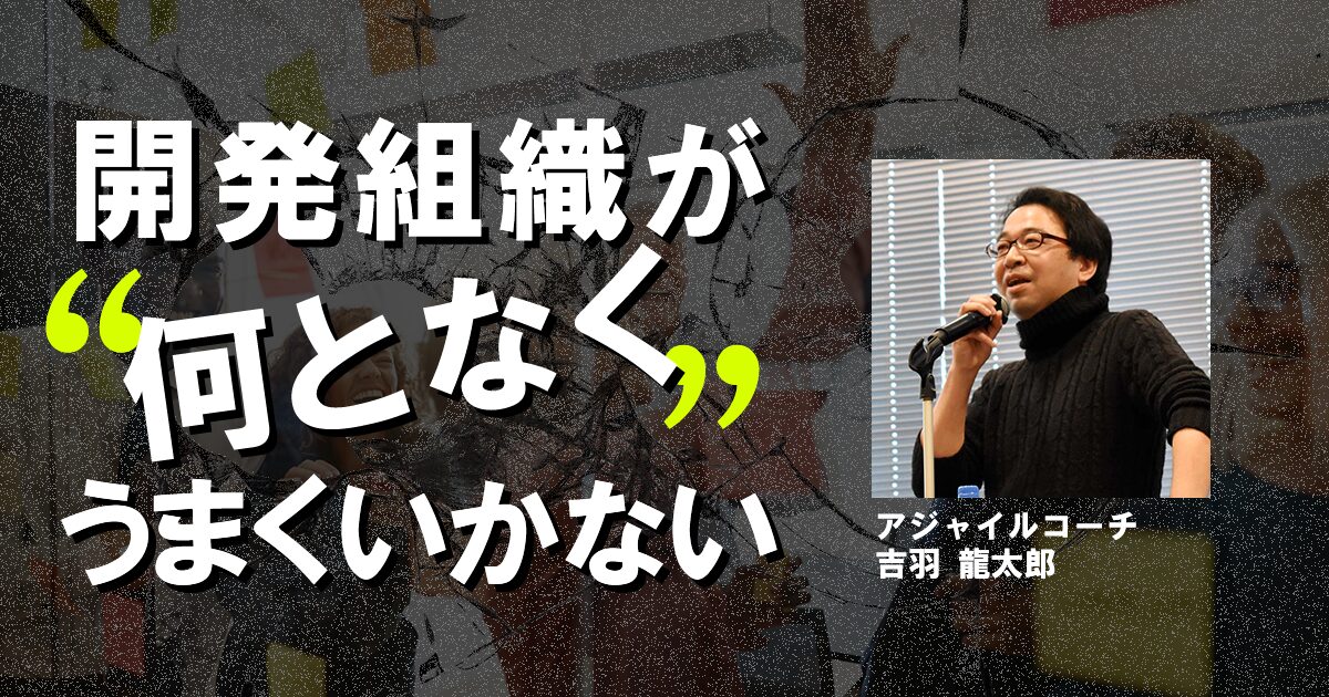 「何となくうまくいかない」開発チームに潜む三つの落とし穴とは？ アジャイルコーチが指摘する組織の課題【吉羽龍太郎】