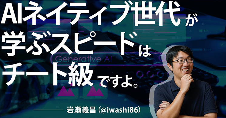 岩瀬義昌さんの写真の横に「AIネイティブ世代が学ぶスピードはチート級ですよ」とキャッチコピーが載っている画像。