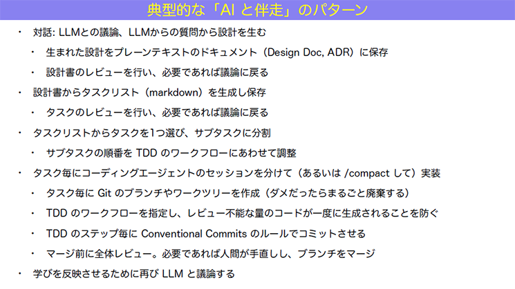 典型的な「AIと伴走」のパターンが解説されたスライド。「対話：LLMとの議論、LLMからの質問から設計を生む」「設計書からタスクリスト（markdown）を生成し保存」「タスクリストからタスクを一つ選び、サブタスクに分割」「タスク毎にコーディングエージェントのセッションを分けて（あるいは ／compact して）実装」「学びを反映させるために再びLLMと議論する」と記載されている
