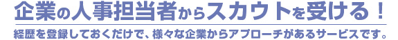 企業の人事担当者からスカウトを受ける!経歴を登録しておくだけで、様々な企業からアプローチがあるサービスです。