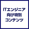 ITエンジニア向け特別コンテンツ　