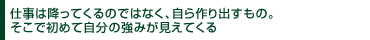 仕事は降ってくるものではなく、自ら作り出すもの。そこで初めて自分の強みが見えてくる