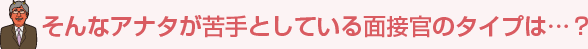 そんなアナタが苦手としている面接官のタイプは…？
