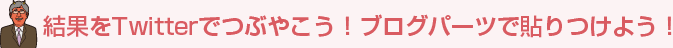 結果をTwitterでつぶやこう！ブログパーツで貼りつけよう！